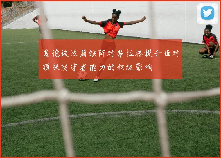 基德谈浓眉缺阵对弗拉格提升面对顶级防守者能力的积极影响