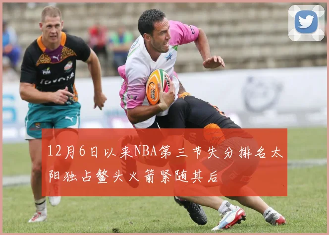 12月6日以来NBA第三节失分排名太阳独占鳌头火箭紧随其后