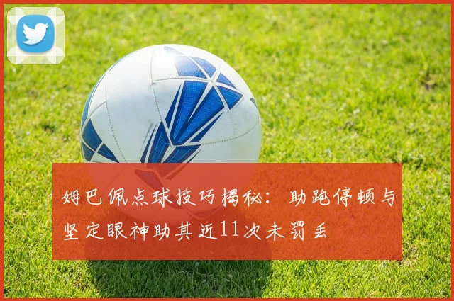 姆巴佩点球技巧揭秘：助跑停顿与坚定眼神助其近11次未罚丢