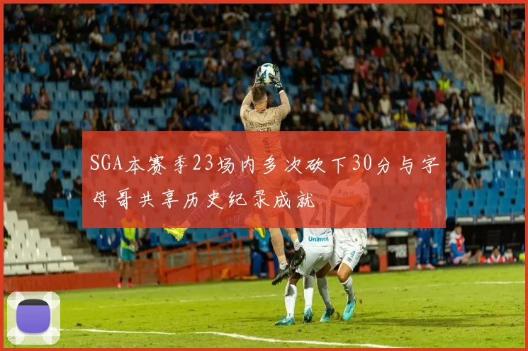 SGA本赛季23场内多次砍下30分与字母哥共享历史纪录成就
