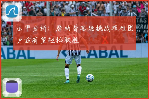 法甲分析：摩纳哥客场挑战艰难图卢兹有望轻松取胜