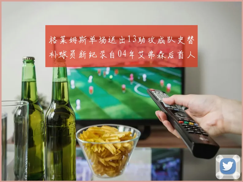 格莱姆斯单场送出13助攻成队史替补球员新纪录自04年艾弗森后首人