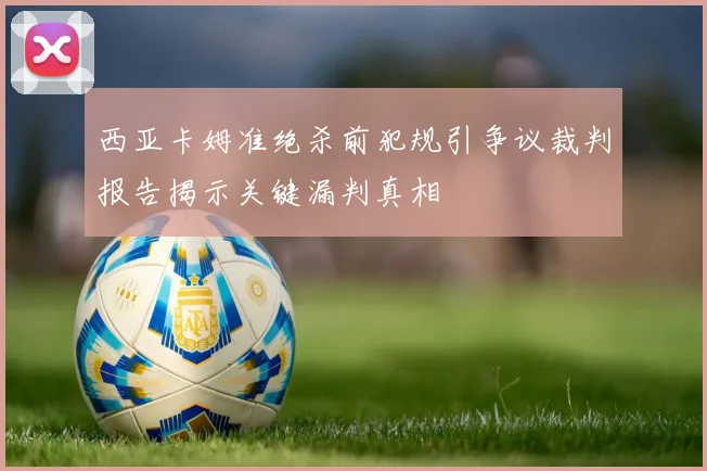 西亚卡姆准绝杀前犯规引争议裁判报告揭示关键漏判真相