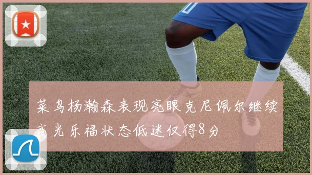菜鸟杨瀚森表现亮眼克尼佩尔继续高光乐福状态低迷仅得8分