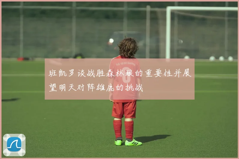 班凯罗谈战胜森林狼的重要性并展望明天对阵雄鹿的挑战