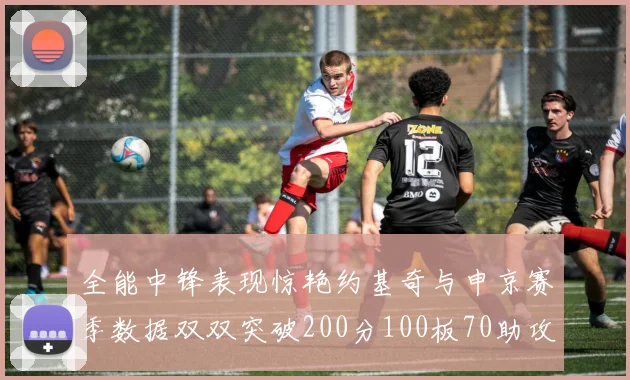 全能中锋表现惊艳约基奇与申京赛季数据双双突破200分100板70助攻