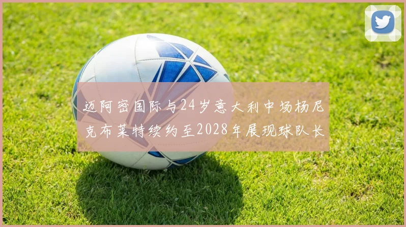 迈阿密国际与24岁意大利中场杨尼克布莱特续约至2028年展现球队长远规划
