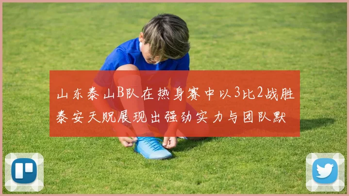 山东泰山B队在热身赛中以3比2战胜泰安天贶展现出强劲实力与团队默契
