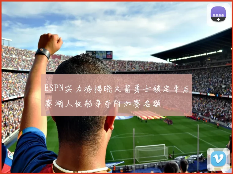 ESPN实力榜揭晓火箭勇士锁定季后赛湖人快船争夺附加赛名额