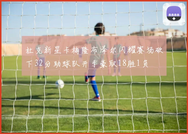 杜克新星卡梅隆布泽尔闪耀赛场砍下32分助球队开季豪取18胜1负