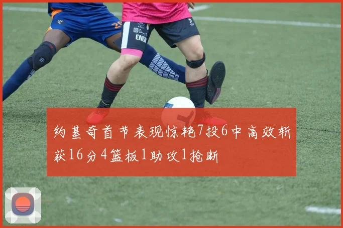 约基奇首节表现惊艳7投6中高效斩获16分4篮板1助攻1抢断