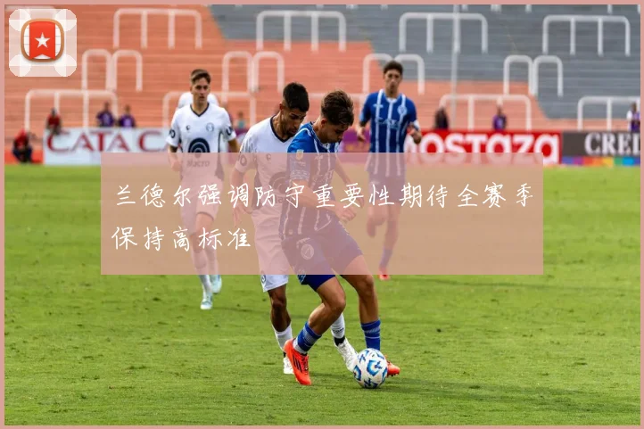 兰德尔强调防守重要性期待全赛季保持高标准