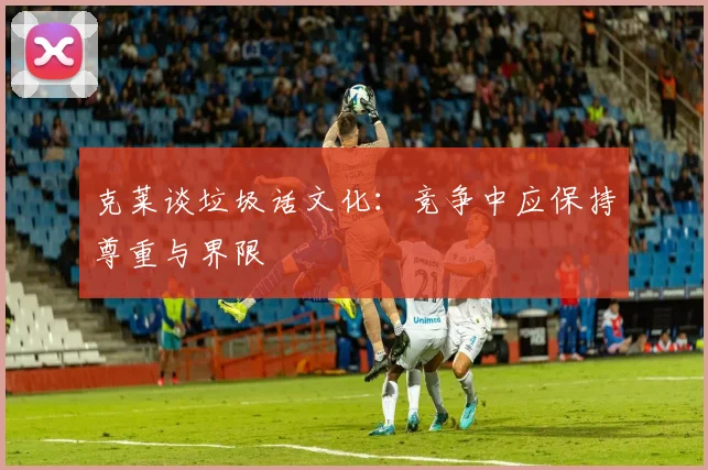 克莱谈垃圾话文化：竞争中应保持尊重与界限