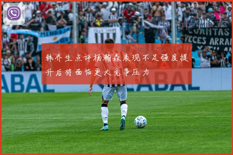 韩乔生点评杨瀚森表现不足强度提升后将面临更大竞争压力