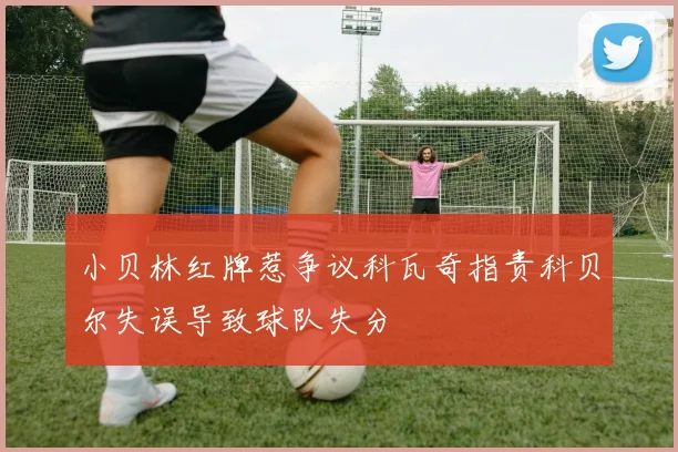 小贝林红牌惹争议科瓦奇指责科贝尔失误导致球队失分