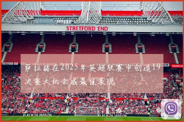 萨拉赫在2025年英超联赛中创造19次重大机会成最佳表现