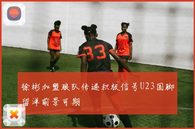 徐彬加盟狼队传递积极信号U23国脚留洋前景可期