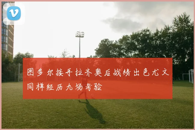 图多尔接手拉齐奥后战绩出色尤文同样经历九场考验
