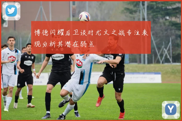 博德闪耀后卫谈对尤文之战专注表现分析其潜在弱点