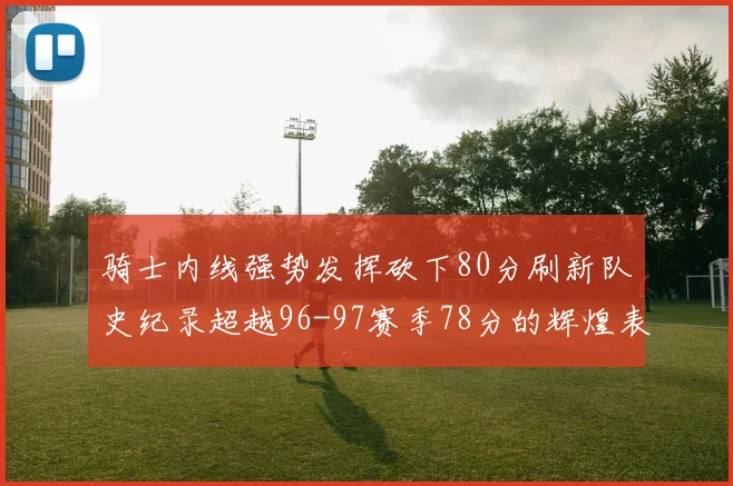 骑士内线强势发挥砍下80分刷新队史纪录超越96-97赛季78分的辉煌表现
