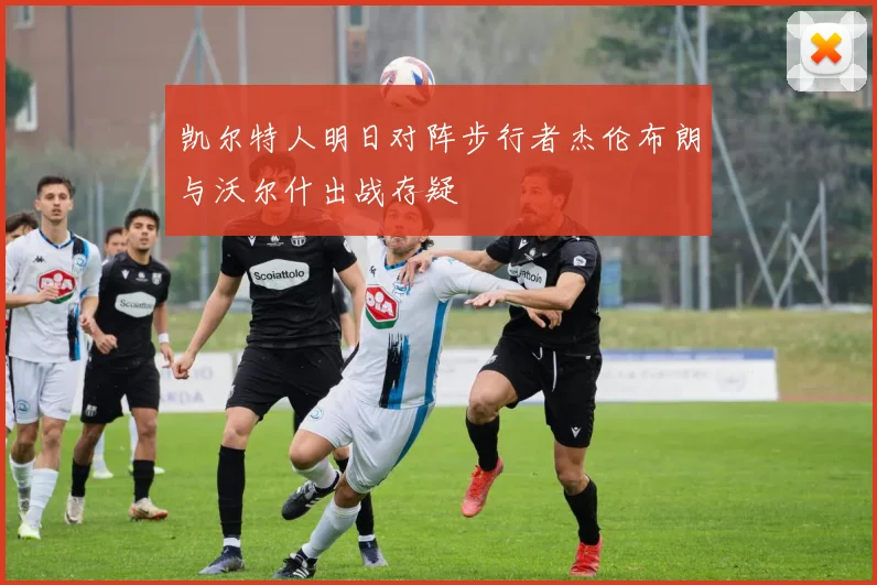 凯尔特人明日对阵步行者杰伦布朗与沃尔什出战存疑