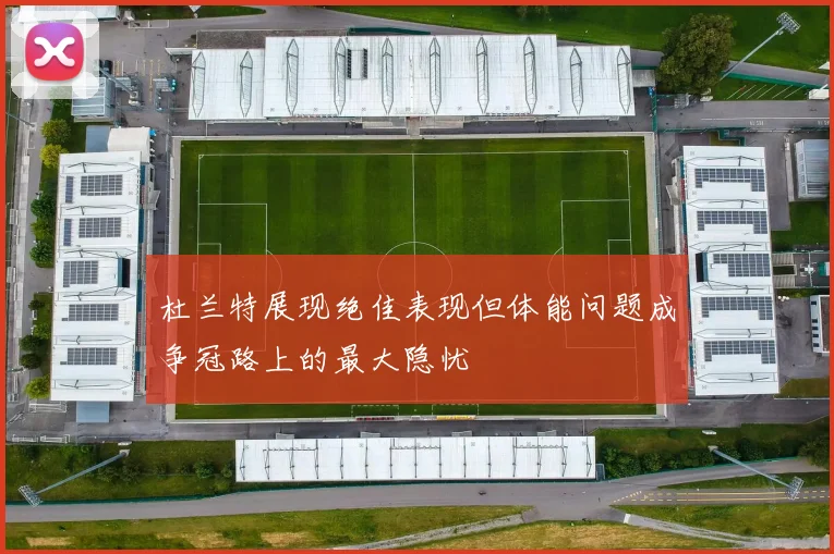 杜兰特展现绝佳表现但体能问题成争冠路上的最大隐忧