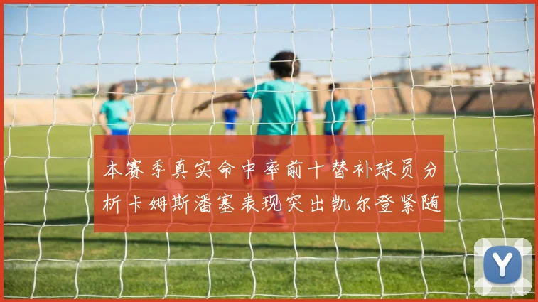 本赛季真实命中率前十替补球员分析卡姆斯潘塞表现突出凯尔登紧随其后