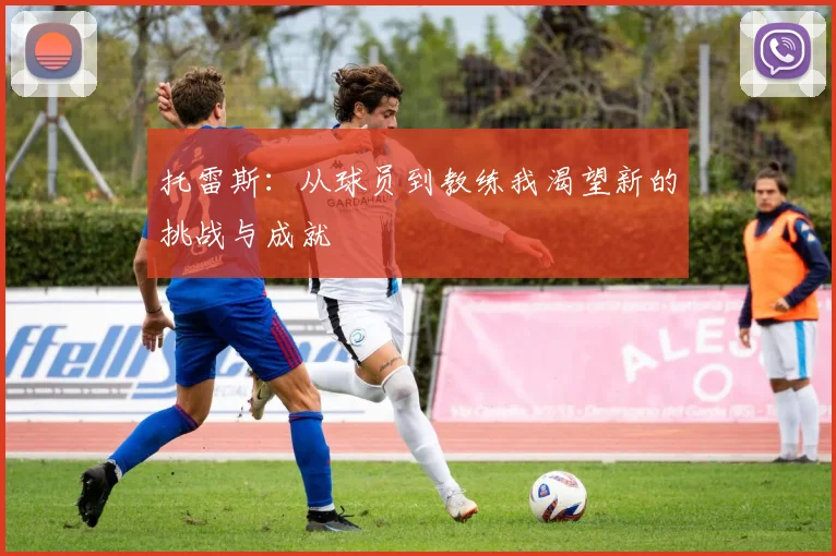 托雷斯：从球员到教练我渴望新的挑战与成就
