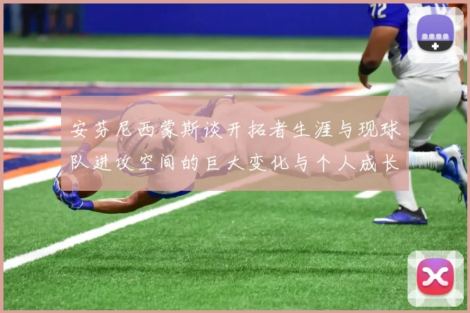 安芬尼西蒙斯谈开拓者生涯与现球队进攻空间的巨大变化与个人成长