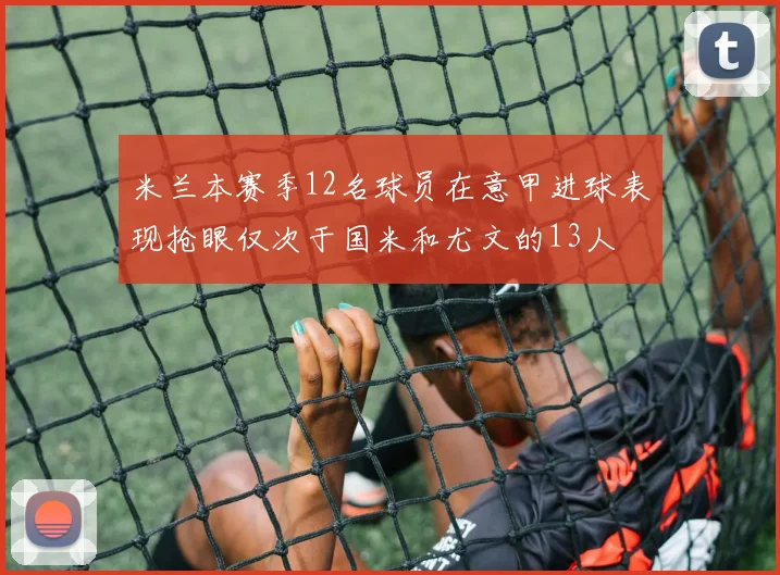 米兰本赛季12名球员在意甲进球表现抢眼仅次于国米和尤文的13人