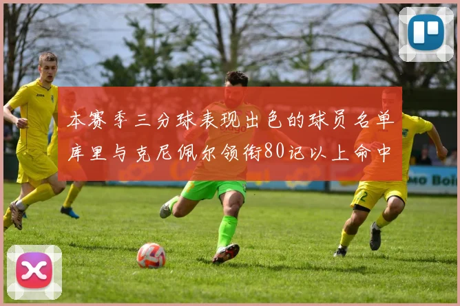 本赛季三分球表现出色的球员名单库里与克尼佩尔领衔80记以上命中率超40
