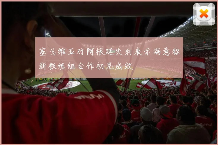 塞戈维亚对阿根廷失利表示满意称新教练组合作初见成效
