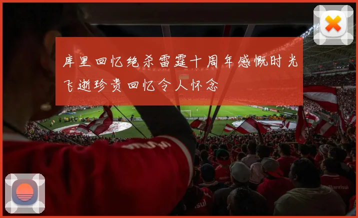 库里回忆绝杀雷霆十周年感慨时光飞逝珍贵回忆令人怀念