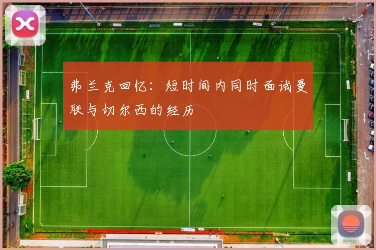 弗兰克回忆：短时间内同时面试曼联与切尔西的经历
