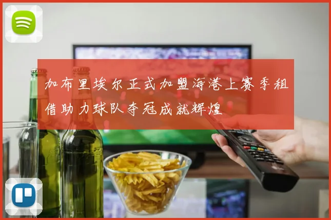 加布里埃尔正式加盟海港上赛季租借助力球队夺冠成就辉煌