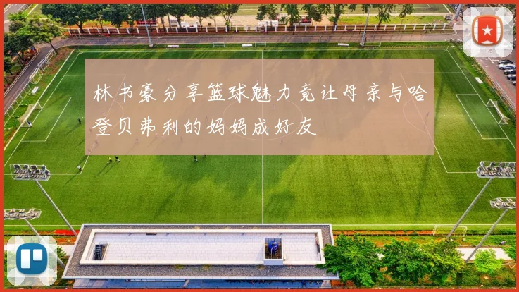 林书豪分享篮球魅力竟让母亲与哈登贝弗利的妈妈成好友