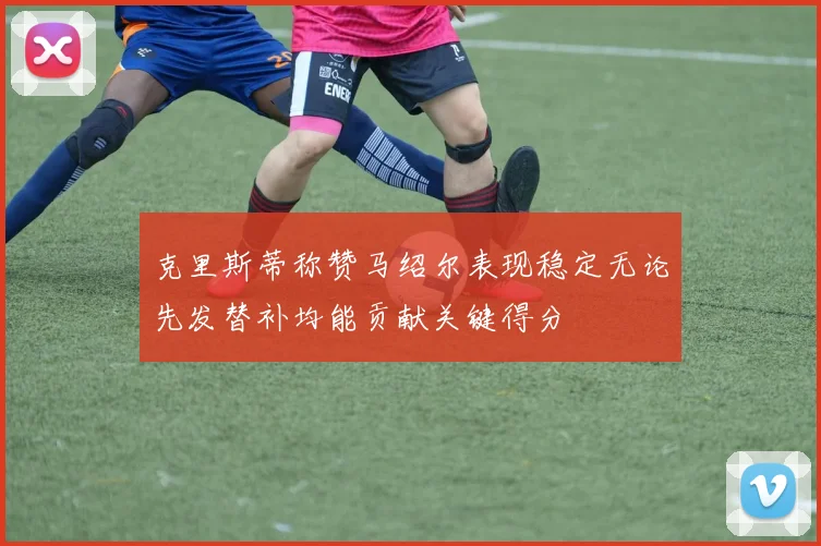 克里斯蒂称赞马绍尔表现稳定无论先发替补均能贡献关键得分