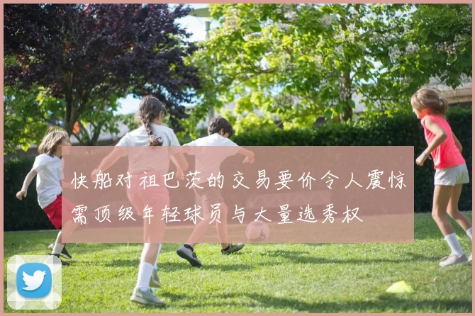 快船对祖巴茨的交易要价令人震惊需顶级年轻球员与大量选秀权