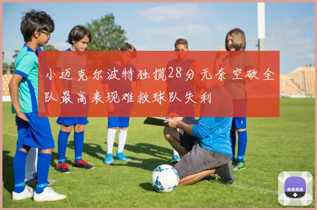 小迈克尔波特独揽28分无奈空砍全队最高表现难救球队失利