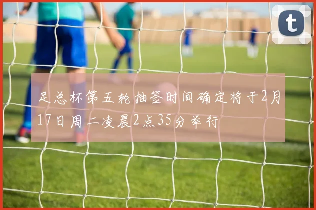足总杯第五轮抽签时间确定将于2月17日周二凌晨2点35分举行