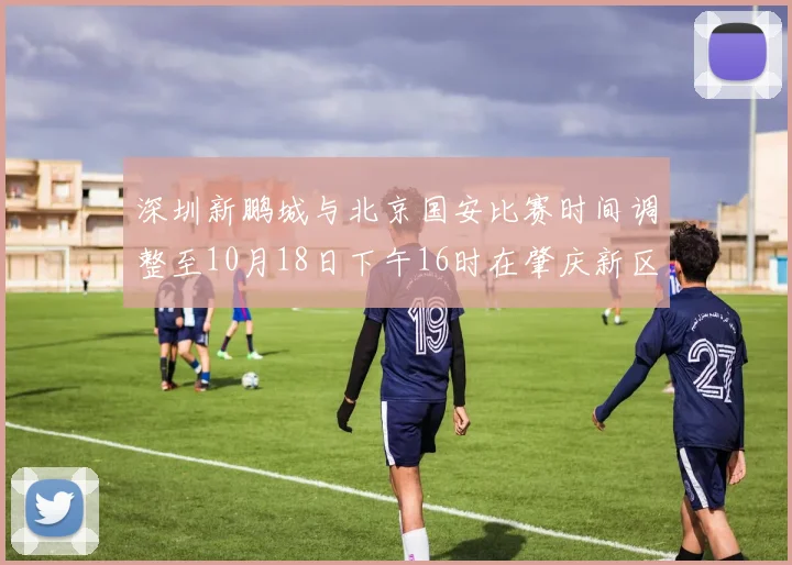 深圳新鹏城与北京国安比赛时间调整至10月18日下午16时在肇庆新区举行