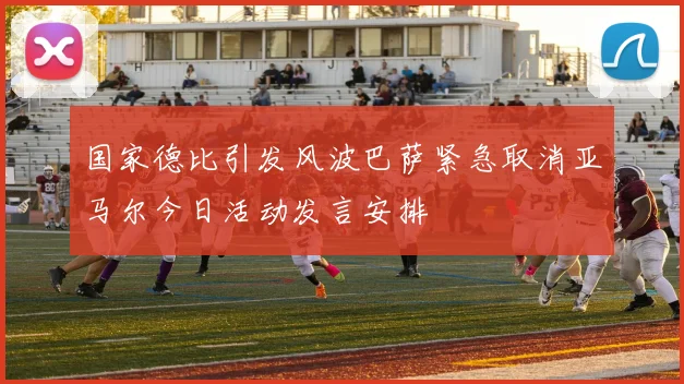 国家德比引发风波巴萨紧急取消亚马尔今日活动发言安排