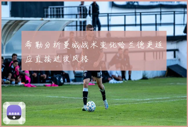 希勒分析曼城战术变化哈兰德更适应直接进攻风格