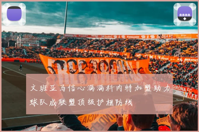 文班亚马信心满满科内特加盟助力球队成联盟顶级护框防线