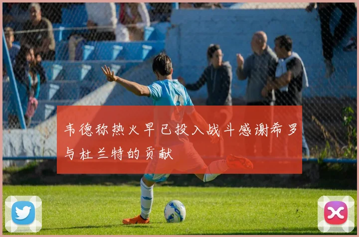 韦德称热火早已投入战斗感谢希罗与杜兰特的贡献