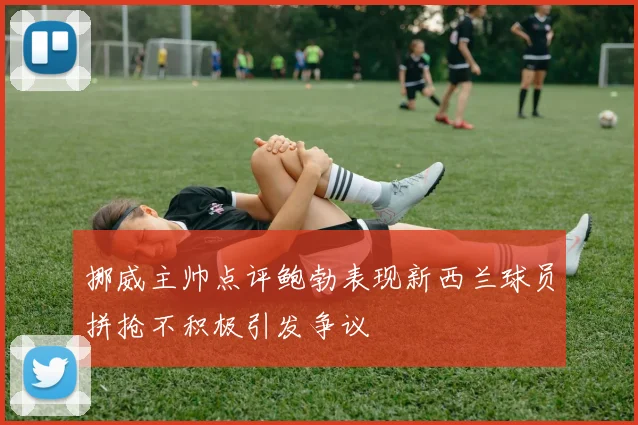 挪威主帅点评鲍勃表现新西兰球员拼抢不积极引发争议