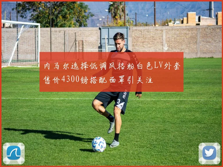 内马尔选择低调风格粉白色LV外套售价4300镑搭配面罩引关注