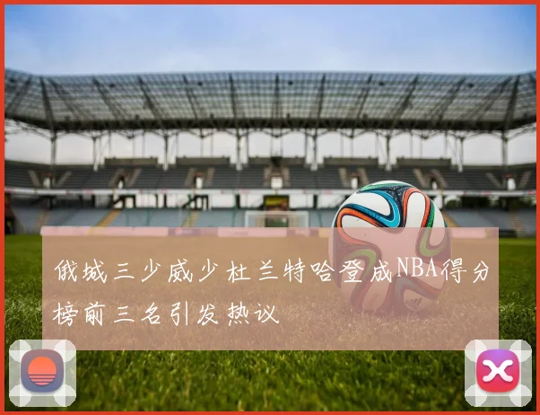 俄城三少威少杜兰特哈登成NBA得分榜前三名引发热议