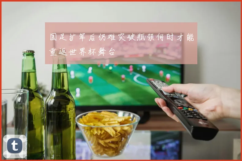 国足扩军后仍难突破瓶颈何时才能重返世界杯舞台