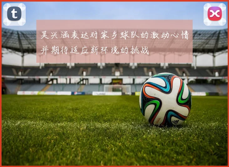 吴兴涵表达对家乡球队的激动心情并期待适应新环境的挑战